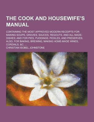 Book cover for The Cook and Housewife's Manual; Containing the Most Approved Modern Receipts for Making Soups, Gravies, Sauces, Regouts, and All Made-Dishes; And for