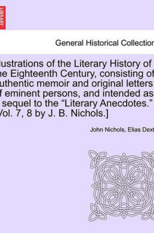 Cover of Illustrations of the Literary History of the Eighteenth Century, Consisting of Authentic Memoir and Original Letters of Eminent Persons, and Intended as a Sequel to the Literary Anecdotes. [Vol. 7, 8 by J. B. Nichols.] Vol. II