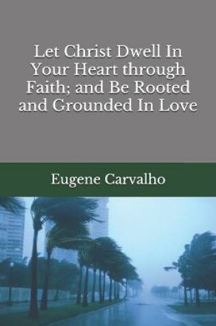 Cover of Let Christ Dwell In Your Heart through Faith; and Be Rooted and Grounded In Love