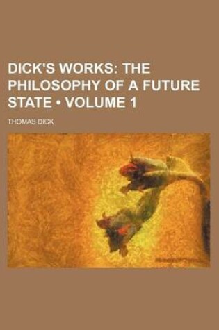 Cover of Dick's Works (Volume 1); The Philosophy of a Future State