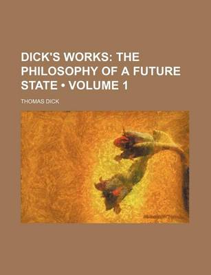 Book cover for Dick's Works (Volume 1); The Philosophy of a Future State