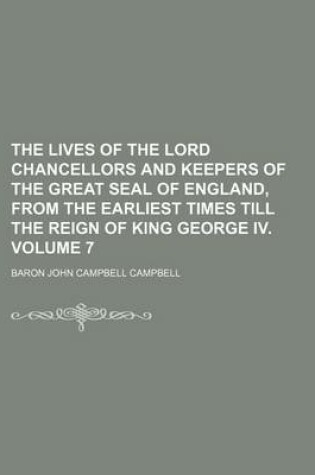 Cover of The Lives of the Lord Chancellors and Keepers of the Great Seal of England, from the Earliest Times Till the Reign of King George IV. Volume 7