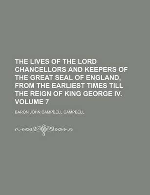Book cover for The Lives of the Lord Chancellors and Keepers of the Great Seal of England, from the Earliest Times Till the Reign of King George IV. Volume 7