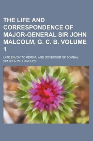 Cover of The Life and Correspondence of Major-General Sir John Malcolm, G. C. B. Volume 1; Late Envoy to Persia, and Governor of Bombay