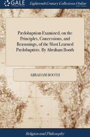 Cover of P dobaptism Examined, on the Principles, Concessions, and Reasonings, of the Most Learned P dobaptists. by Abraham Booth