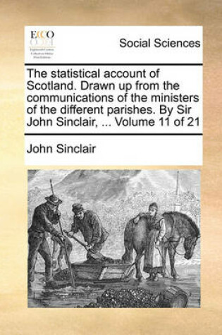 Cover of The Statistical Account of Scotland. Drawn Up from the Communications of the Ministers of the Different Parishes. by Sir John Sinclair, ... Volume 11 of 21