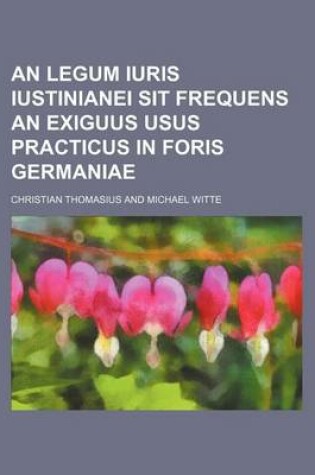 Cover of An Legum Iuris Iustinianei Sit Frequens an Exiguus Usus Practicus in Foris Germaniae