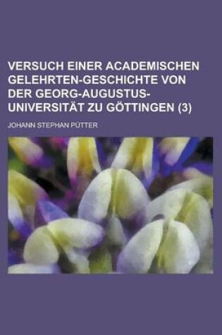Cover of Versuch Einer Academischen Gelehrten-Geschichte Von Der Georg-Augustus-Universitat Zu Gottingen (3 )