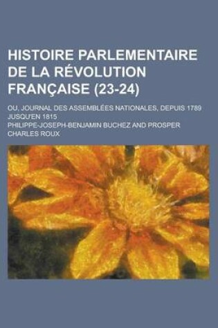 Cover of Histoire Parlementaire de La R Volution Fran Aise; Ou, Journal Des Assembl Es Nationales, Depuis 1789 Jusqu'en 1815 (23-24)