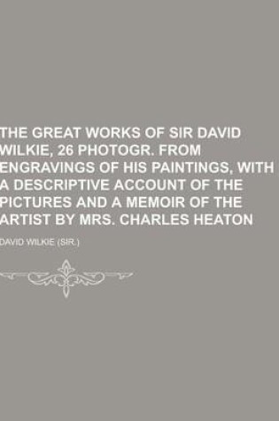 Cover of The Great Works of Sir David Wilkie, 26 Photogr. from Engravings of His Paintings, with a Descriptive Account of the Pictures and a Memoir of the Arti