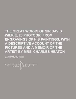 Book cover for The Great Works of Sir David Wilkie, 26 Photogr. from Engravings of His Paintings, with a Descriptive Account of the Pictures and a Memoir of the Arti