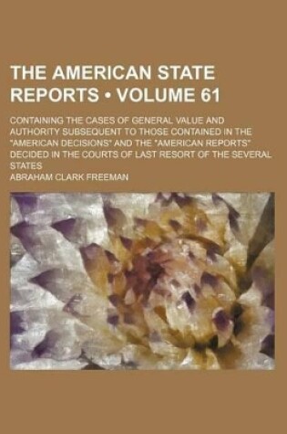 Cover of The American State Reports (Volume 61); Containing the Cases of General Value and Authority Subsequent to Those Contained in the "American Decisions" and the "American Reports" Decided in the Courts of Last Resort of the Several States