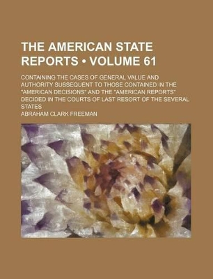 Book cover for The American State Reports (Volume 61); Containing the Cases of General Value and Authority Subsequent to Those Contained in the "American Decisions" and the "American Reports" Decided in the Courts of Last Resort of the Several States