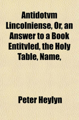 Cover of Antidotvm Lincolniense, Or, an Answer to a Book Entitvled, the Holy Table, Name,