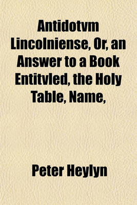 Book cover for Antidotvm Lincolniense, Or, an Answer to a Book Entitvled, the Holy Table, Name,