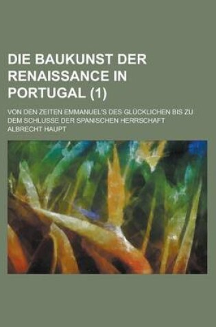 Cover of Die Baukunst Der Renaissance in Portugal; Von Den Zeiten Emmanuel's Des Glucklichen Bis Zu Dem Schlusse Der Spanischen Herrschaft (1)