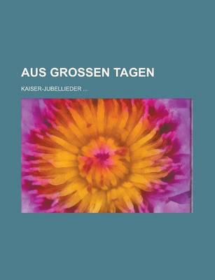 Book cover for Aus Grossen Tagen; Kaiser-Jubellieder ...