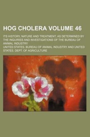 Cover of Hog Cholera Volume 46; Its History, Nature and Treatment, as Determined by the Inquiries and Investigations of the Bureau of Animal Industry