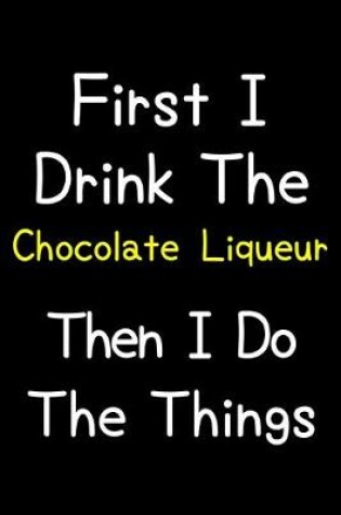 Cover of First I Drink The Chocolate Liqueur Then I Do The Things