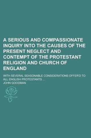 Cover of A Serious and Compassionate Inquiry Into the Causes of the Present Neglect and Contempt of the Protestant Religion and Church of England; With Sever