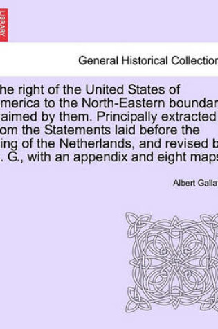 Cover of The Right of the United States of America to the North-Eastern Boundary Claimed by Them. Principally Extracted from the Statements Laid Before the King of the Netherlands, and Revised by A. G., with an Appendix and Eight Maps.