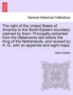 Book cover for The Right of the United States of America to the North-Eastern Boundary Claimed by Them. Principally Extracted from the Statements Laid Before the King of the Netherlands, and Revised by A. G., with an Appendix and Eight Maps.