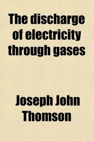 Cover of The Discharge of Electricity Through Gases; Lectures Delivered on the Occasion of the Sesquicentennial Celebration of Princeton University