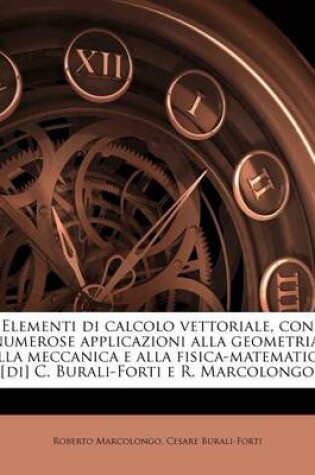 Cover of Elementi Di Calcolo Vettoriale, Con Numerose Applicazioni Alla Geometria, Alla Meccanica E Alla Fisica-Matematica [Di] C. Burali-Forti E R. Marcolongo