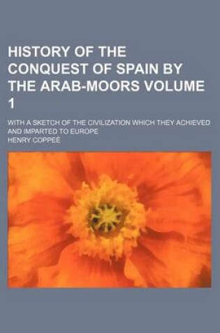 Cover of History of the Conquest of Spain by the Arab-Moors Volume 1; With a Sketch of the Civilization Which They Achieved and Imparted to Europe