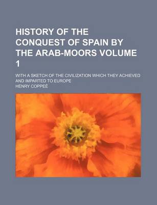 Book cover for History of the Conquest of Spain by the Arab-Moors Volume 1; With a Sketch of the Civilization Which They Achieved and Imparted to Europe