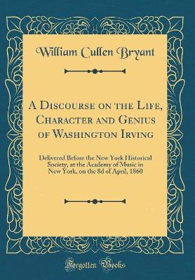 Book cover for A Discourse on the Life, Character and Genius of Washington Irving: Delivered Before the New York Historical Society, at the Academy of Music in New York, on the 8d of April, 1860 (Classic Reprint)