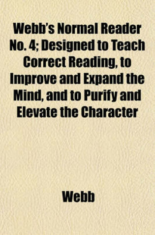 Cover of Webb's Normal Reader No. 4; Designed to Teach Correct Reading, to Improve and Expand the Mind, and to Purify and Elevate the Character