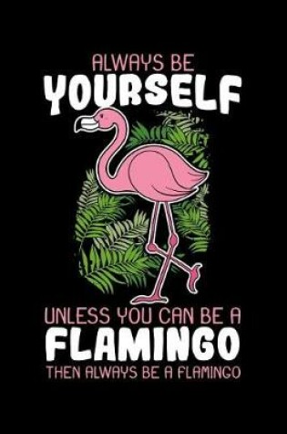 Cover of Always Be Yourself Unless You Can Be A Flamingo Then Always Be A Flamingo