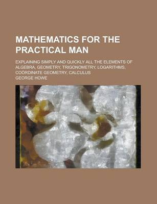 Book cover for Mathematics for the Practical Man; Explaining Simply and Quickly All the Elements of Algebra, Geometry, Trigonometry, Logarithms, Coordinate Geometry, Calculus