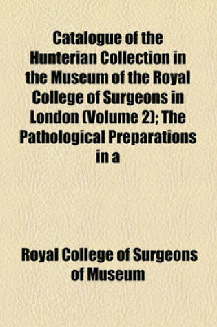 Cover of Catalogue of the Hunterian Collection in the Museum of the Royal College of Surgeons in London (Volume 2); The Pathological Preparations in a