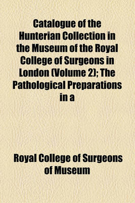 Book cover for Catalogue of the Hunterian Collection in the Museum of the Royal College of Surgeons in London (Volume 2); The Pathological Preparations in a