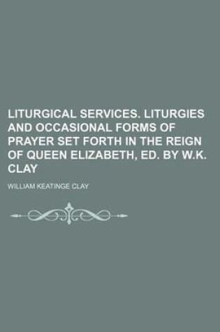 Cover of Liturgical Services. Liturgies and Occasional Forms of Prayer Set Forth in the Reign of Queen Elizabeth, Ed. by W.K. Clay