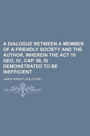 Cover of A Dialogue Between a Member of a Friendly Society and the Author, Wherein the ACT 10 Geo. IV., Cap. 56, Is Demonstrated to Be Inefficient