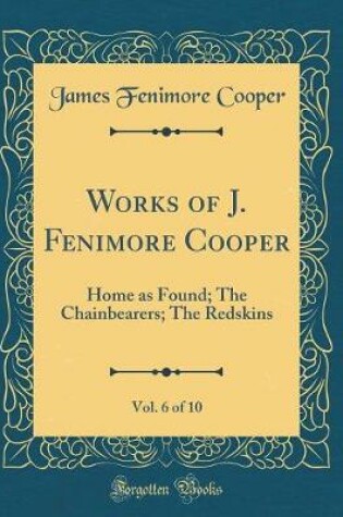 Cover of Works of J. Fenimore Cooper, Vol. 6 of 10: Home as Found; The Chainbearers; The Redskins (Classic Reprint)