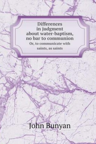 Cover of Differences in judgment about water-baptism, no bar to communion Or, to communicate with saints, as saints