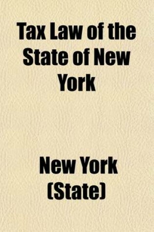 Cover of Tax Law of the State of New York; Being L. 1909, Chap. 62, Entitled an ACT in Relation to Taxation, Constituting Chapter Sixty of the Consolidated Laws, with All Amendments to the End of the Legislative Session of 1922