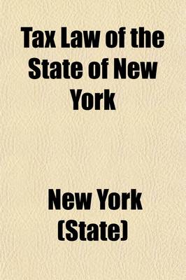 Book cover for Tax Law of the State of New York; Being L. 1909, Chap. 62, Entitled an ACT in Relation to Taxation, Constituting Chapter Sixty of the Consolidated Laws, with All Amendments to the End of the Legislative Session of 1922