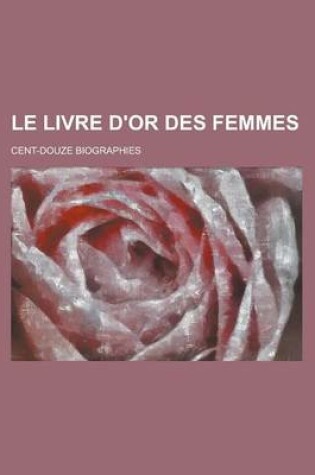 Cover of Le Livre D'Or Des Femmes; Cent-Douze Biographies