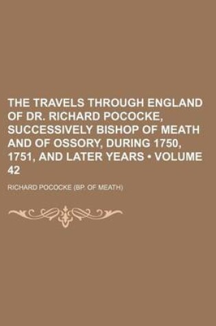 Cover of The Travels Through England of Dr. Richard Pococke, Successively Bishop of Meath and of Ossory, During 1750, 1751, and Later Years (Volume 42)