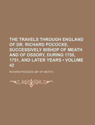 Book cover for The Travels Through England of Dr. Richard Pococke, Successively Bishop of Meath and of Ossory, During 1750, 1751, and Later Years (Volume 42)