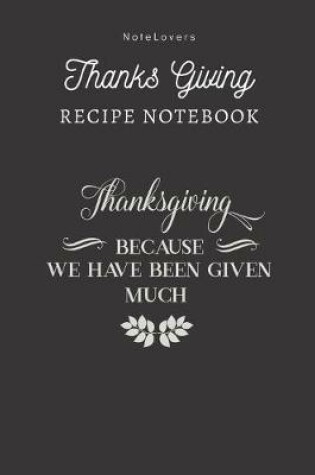 Cover of Thanksgiving Because We Have Been Given Much - Thanksgiving Recipe Notebook
