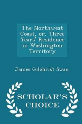 Cover of The Northwest Coast, Or, Three Years' Residence in Washington Territory - Scholar's Choice Edition