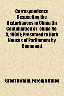 Book cover for Correspondence Respecting the Disturbances in China (in Continuation of "China No. 3, 1900); Presented to Both Houses of Parliament by Command