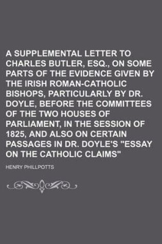 Cover of A Supplemental Letter to Charles Butler, Esq., on Some Parts of the Evidence Given by the Irish Roman-Catholic Bishops, Particularly by Dr. Doyle, Before the Committees of the Two Houses of Parliament, in the Session of 1825, and Also on