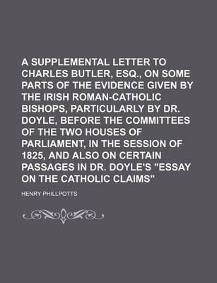 Book cover for A Supplemental Letter to Charles Butler, Esq., on Some Parts of the Evidence Given by the Irish Roman-Catholic Bishops, Particularly by Dr. Doyle, Before the Committees of the Two Houses of Parliament, in the Session of 1825, and Also on
